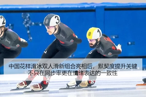 中国花样滑冰双人滑新组合亮相后，默契度提升关键不只在同步率更在情绪表达的一致性